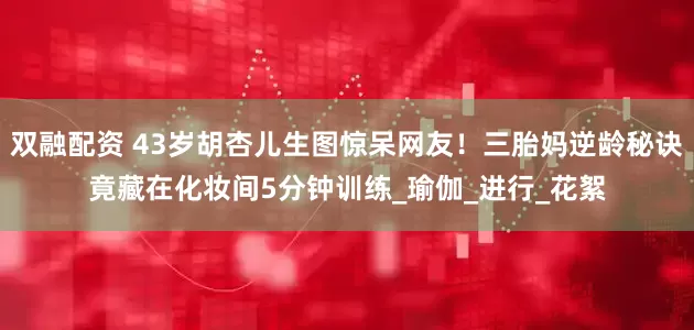 双融配资 43岁胡杏儿生图惊呆网友！三胎妈逆龄秘诀竟藏在化妆间5分钟训练_瑜伽_进行_花絮