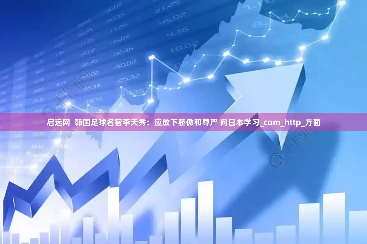 启远网  韩国足球名宿李天秀：应放下骄傲和尊严 向日本学习_com_http_方面
