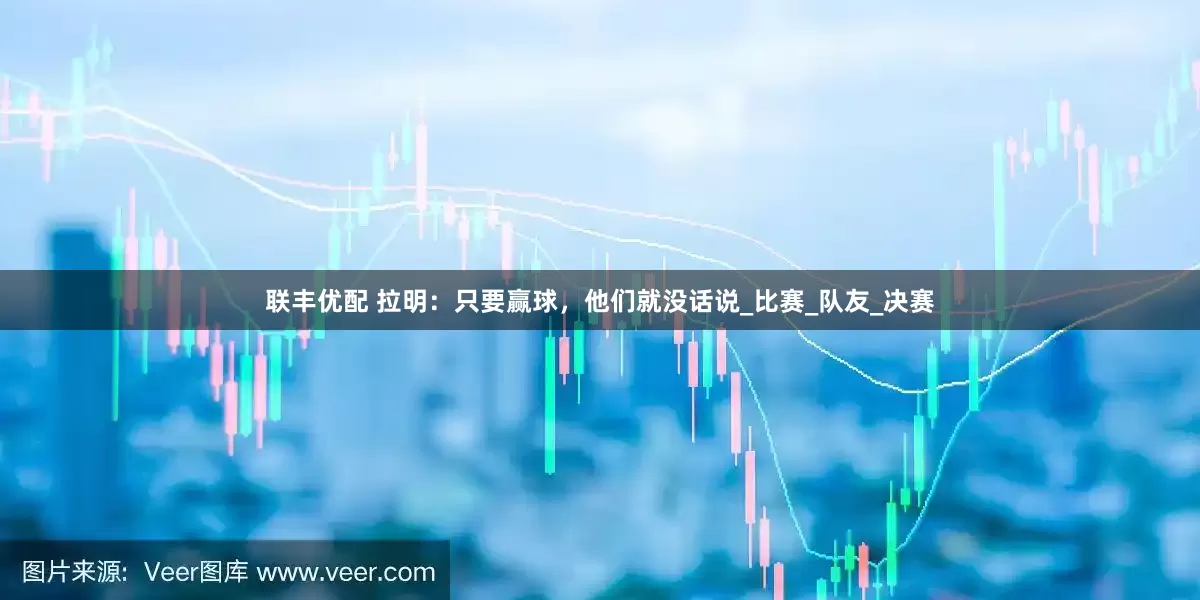 联丰优配 拉明：只要赢球，他们就没话说_比赛_队友_决赛