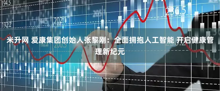 米升网 爱康集团创始人张黎刚：全面拥抱人工智能 开启健康管理新纪元