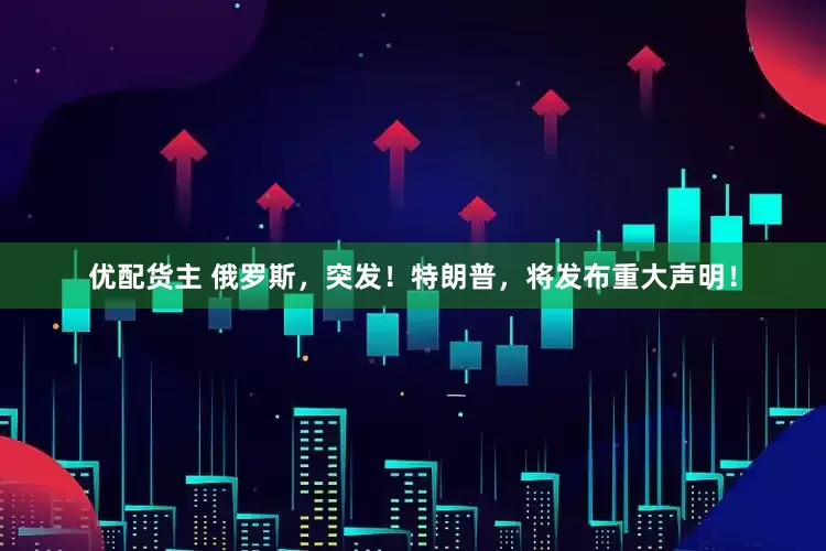 优配货主 俄罗斯，突发！特朗普，将发布重大声明！
