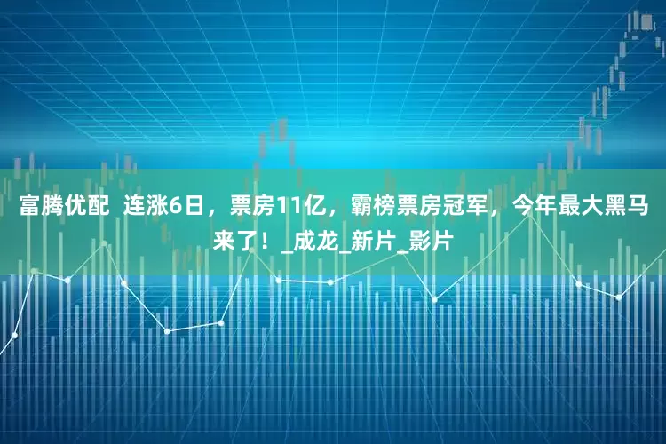 富腾优配  连涨6日，票房11亿，霸榜票房冠军，今年最大黑马来了！_成龙_新片_影片