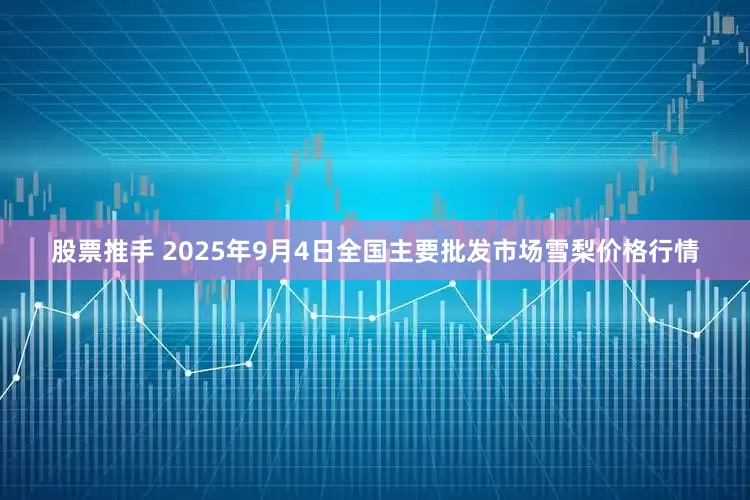 股票推手 2025年9月4日全国主要批发市场雪梨价格行情