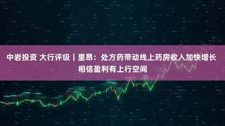 中岩投资 大行评级｜里昂：处方药带动线上药房收入加快增长 相信盈利有上行空间