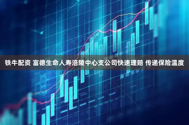 铁牛配资 富德生命人寿涪陵中心支公司快速理赔 传递保险温度