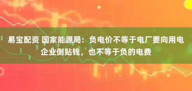 易宝配资 国家能源局：负电价不等于电厂要向用电企业倒贴钱，也不等于负的电费