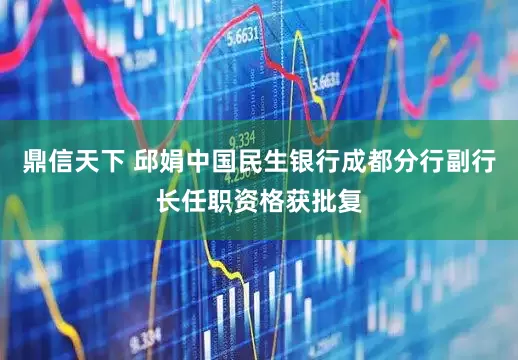 鼎信天下 邱娟中国民生银行成都分行副行长任职资格获批复