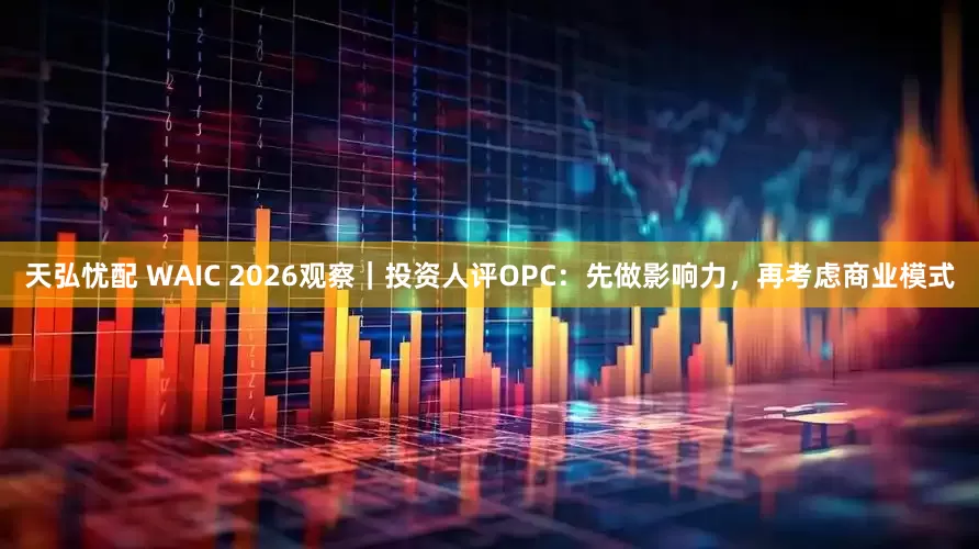 天弘忧配 WAIC 2026观察｜投资人评OPC：先做影响力，再考虑商业模式